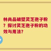 林尚品破壁灵芝孢子粉？探讨灵芝孢子粉的功效与用法？