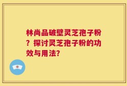 林尚品破壁灵芝孢子粉？探讨灵芝孢子粉的功效与用法？