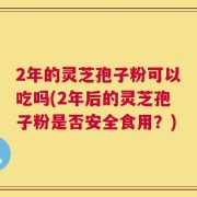 2年的灵芝孢子粉可以吃吗(2年后的灵芝孢子粉是否安全食用？)