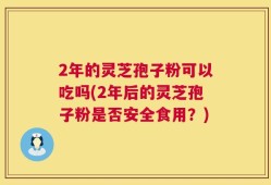 2年的灵芝孢子粉可以吃吗(2年后的灵芝孢子粉是否安全食用？)