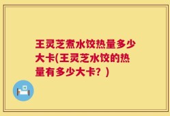 王灵芝煮水饺热量多少大卡(王灵芝水饺的热量有多少大卡？)
