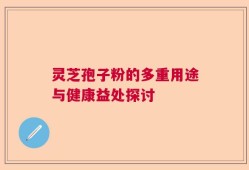 灵芝孢子粉的多重用途与健康益处探讨