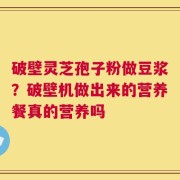 破壁灵芝孢子粉做豆浆？破壁机做出来的营养餐真的营养吗
