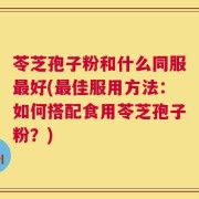 苓芝孢子粉和什么同服最好(最佳服用方法：如何搭配食用苓芝孢子粉？)