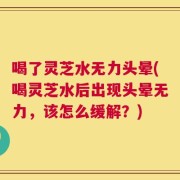 喝了灵芝水无力头晕(喝灵芝水后出现头晕无力，该怎么缓解？)