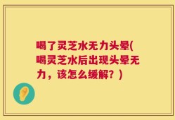 喝了灵芝水无力头晕(喝灵芝水后出现头晕无力，该怎么缓解？)