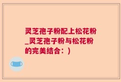灵芝孢子粉配上松花粉_灵芝孢子粉与松花粉的完美结合：)