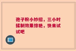 孢子粉小妙招，三小时揉制效果惊艳，快来试试吧