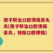 孢子粉治口腔溃疡舌头炎(孢子粉治口腔溃疡舌炎，祛除口腔烦恼)