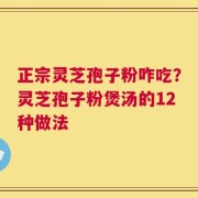 正宗灵芝孢子粉咋吃？灵芝孢子粉煲汤的12种做法