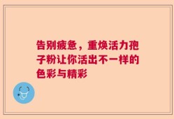 告别疲惫，重焕活力孢子粉让你活出不一样的色彩与精彩