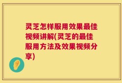 灵芝怎样服用效果最佳视频讲解(灵芝的最佳服用方法及效果视频分享)