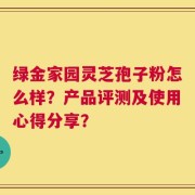 绿金家园灵芝孢子粉怎么样？产品评测及使用心得分享？