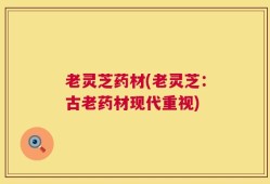 老灵芝药材(老灵芝：古老药材现代重视)