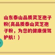 山东泰山品质灵芝孢子粉(高品质泰山灵芝孢子粉，为您的健康保驾护航！)