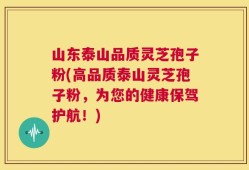 山东泰山品质灵芝孢子粉(高品质泰山灵芝孢子粉，为您的健康保驾护航！)