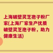 上海破壁灵芝孢子粉厂家(上海厂家生产优质破壁灵芝孢子粉，助力健康生活)