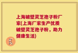 上海破壁灵芝孢子粉厂家(上海厂家生产优质破壁灵芝孢子粉，助力健康生活)