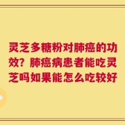 灵芝多糖粉对肺癌的功效？肺癌病患者能吃灵芝吗如果能怎么吃较好