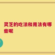 灵芝的吃法和用法有哪些呢