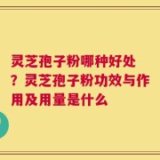 灵芝孢子粉哪种好处 ？灵芝孢子粉功效与作用及用量是什么
