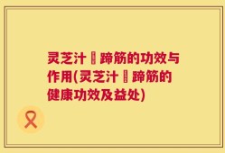 灵芝汁焗蹄筋的功效与作用(灵芝汁焗蹄筋的健康功效及益处)