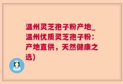 温州灵芝孢子粉产地_温州优质灵芝孢子粉：产地直供，天然健康之选)