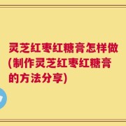 灵芝红枣红糖膏怎样做(制作灵芝红枣红糖膏的方法分享)