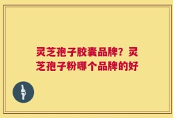 灵芝孢子胶囊品牌？灵芝孢子粉哪个品牌的好