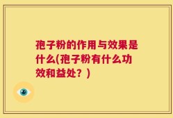 孢子粉的作用与效果是什么(孢子粉有什么功效和益处？)