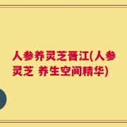 人参养灵芝晋江(人参灵芝 养生空间精华)