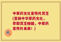 中草药文化宣传片灵芝(宣扬中华草药文化，萃取灵芝精髓，中草药宣传片来袭！)