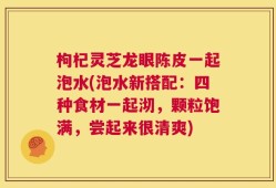枸杞灵芝龙眼陈皮一起泡水(泡水新搭配：四种食材一起沏，颗粒饱满，尝起来很清爽)