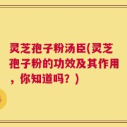 灵芝孢子粉汤臣(灵芝孢子粉的功效及其作用，你知道吗？)