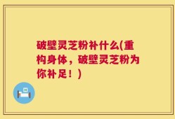 破壁灵芝粉补什么(重构身体，破壁灵芝粉为你补足！)