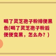 喝了灵芝孢子粉排便黑色(喝了灵芝孢子粉后便便变黑，怎么办？)