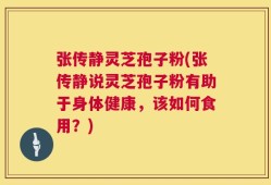 张传静灵芝孢子粉(张传静说灵芝孢子粉有助于身体健康，该如何食用？)