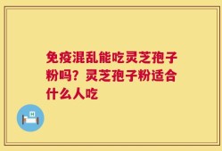 免疫混乱能吃灵芝孢子粉吗？灵芝孢子粉适合什么人吃