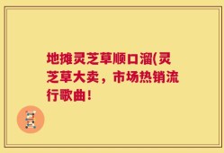 地摊灵芝草顺口溜(灵芝草大卖，市场热销流行歌曲！