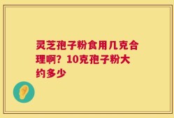 灵芝孢子粉食用几克合理啊？10克孢子粉大约多少