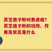 灵芝孢子粉对焦虑症？灵芝孢子粉的功效、作用及禁忌是什么