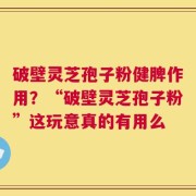 破壁灵芝孢子粉健脾作用？“破壁灵芝孢子粉”这玩意真的有用么