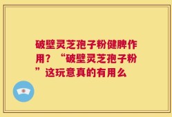 破壁灵芝孢子粉健脾作用？“破壁灵芝孢子粉”这玩意真的有用么