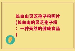 长白山灵芝孢子粉照片(长白山的灵芝孢子粉：一种天然的健康食品)