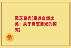 灵芝目光(重返自然之美：关于灵芝目光的探究)