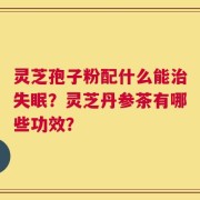 灵芝孢子粉配什么能治失眠？灵芝丹参茶有哪些功效？