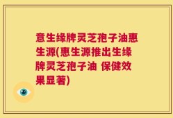 意生缘牌灵芝孢子油惠生源(惠生源推出生缘牌灵芝孢子油 保健效果显著)