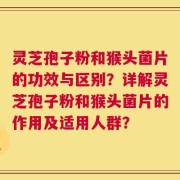 灵芝孢子粉和猴头菌片的功效与区别？详解灵芝孢子粉和猴头菌片的作用及适用人群？