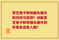 灵芝孢子粉和猴头菌片的功效与区别？详解灵芝孢子粉和猴头菌片的作用及适用人群？