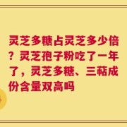 灵芝多糖占灵芝多少倍？灵芝孢子粉吃了一年了，灵芝多糖、三萜成份含量双高吗